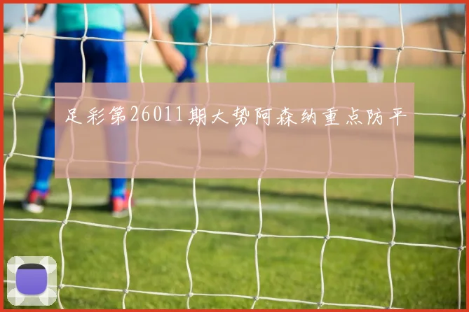 足彩第26011期大势阿森纳重点防平