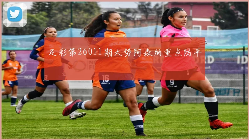 足彩第26011期大势阿森纳重点防平