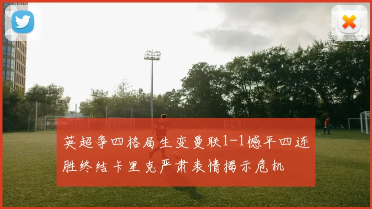 英超争四格局生变曼联1-1憾平四连胜终结卡里克严肃表情揭示危机