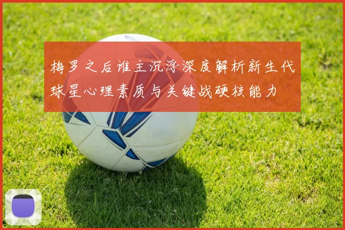 梅罗之后谁主沉浮深度解析新生代球星心理素质与关键战硬核能力