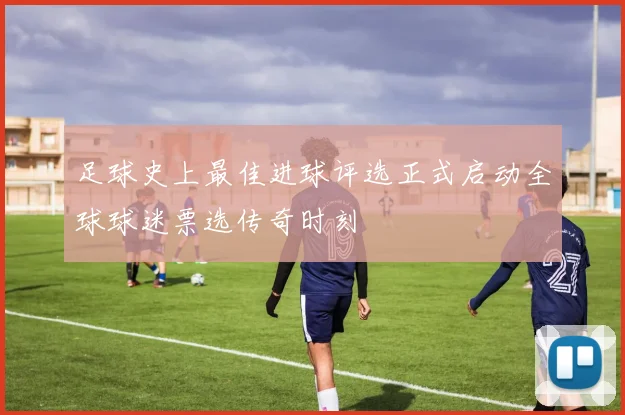 足球史上最佳进球评选正式启动全球球迷票选传奇时刻