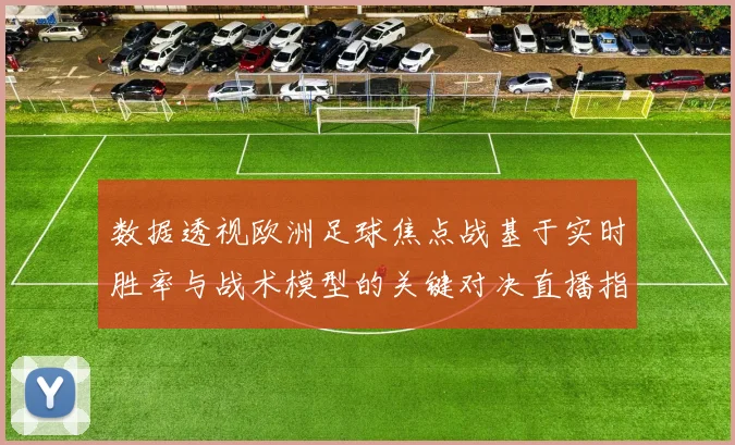 数据透视欧洲足球焦点战基于实时胜率与战术模型的关键对决直播指南