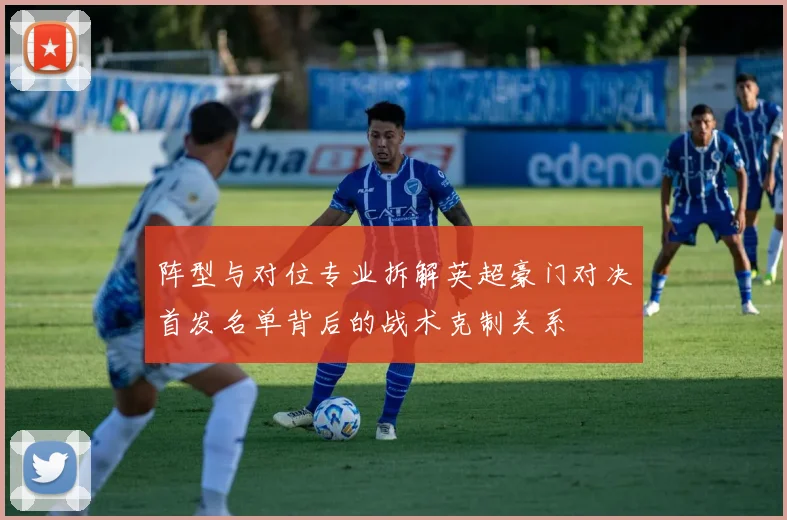 阵型与对位专业拆解英超豪门对决首发名单背后的战术克制关系