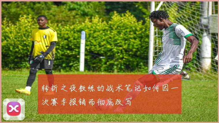 转折之夜教练的战术笔记如何因一次赛季报销而彻底改写